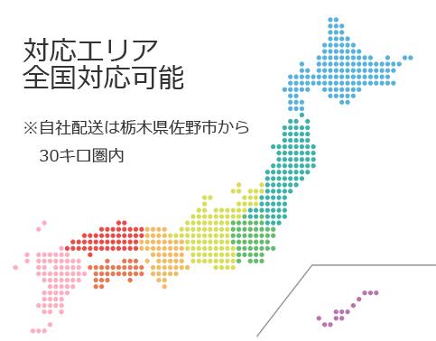 対応エリア 全国対応可能 ※自社配送は栃木県佐野市 から30キロ圏内 対応エリア 全国対応可能 ※自社配送は栃木県佐野市 から30キロ圏内